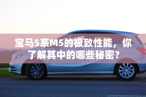 宝马5系M5的极致性能，你了解其中的哪些秘密？