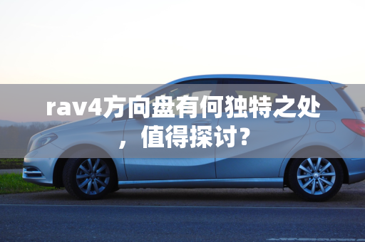 rav4方向盘有何独特之处，值得探讨？