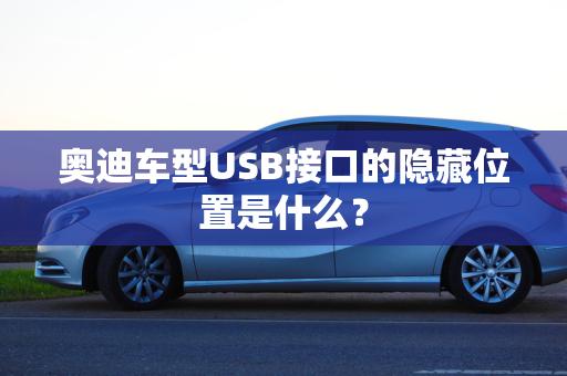 奥迪车型USB接口的隐藏位置是什么？