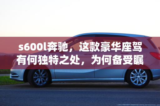 s600l奔驰，这款豪华座驾有何独特之处，为何备受瞩目？