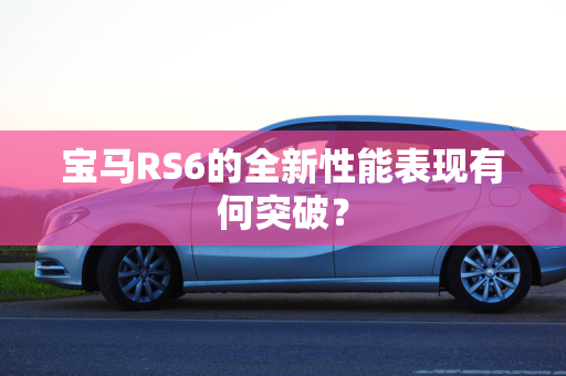 宝马RS6的全新性能表现有何突破？